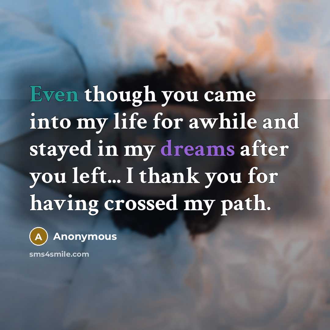 “Even though you came into my life for awhile and stayed in my dreams after you left... I thank you for having crossed my path.” quote by Anonymous