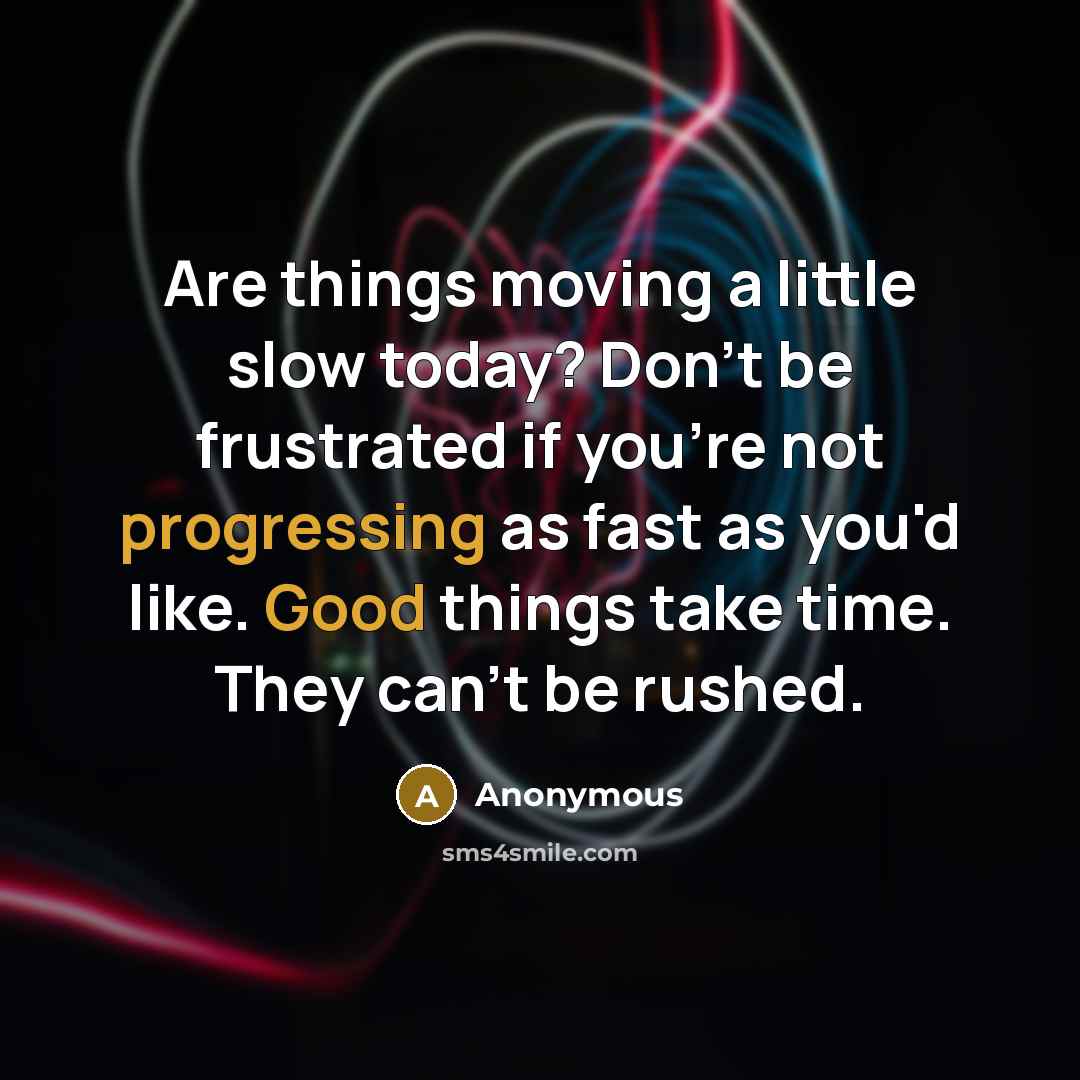 “Are things moving a little slow today? Don't be frustrated if you're not progressing as fast as you'd like. Good things take time. They can't be rushed.” quote by Anonymous
