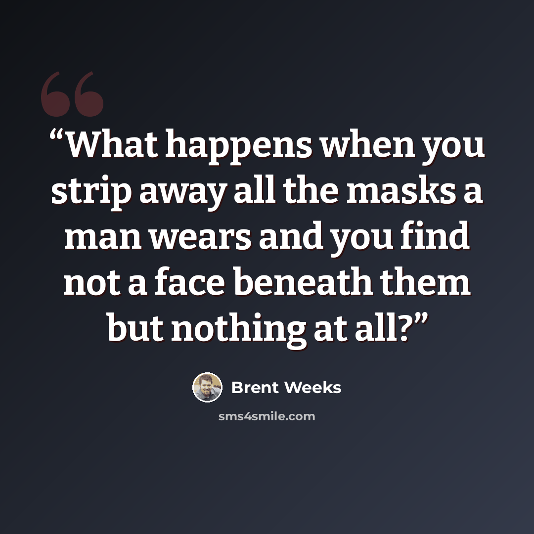 “What happens when you strip away all the masks a man wears and you find not a face beneath them but nothing at all?” quote by Brent Weeks