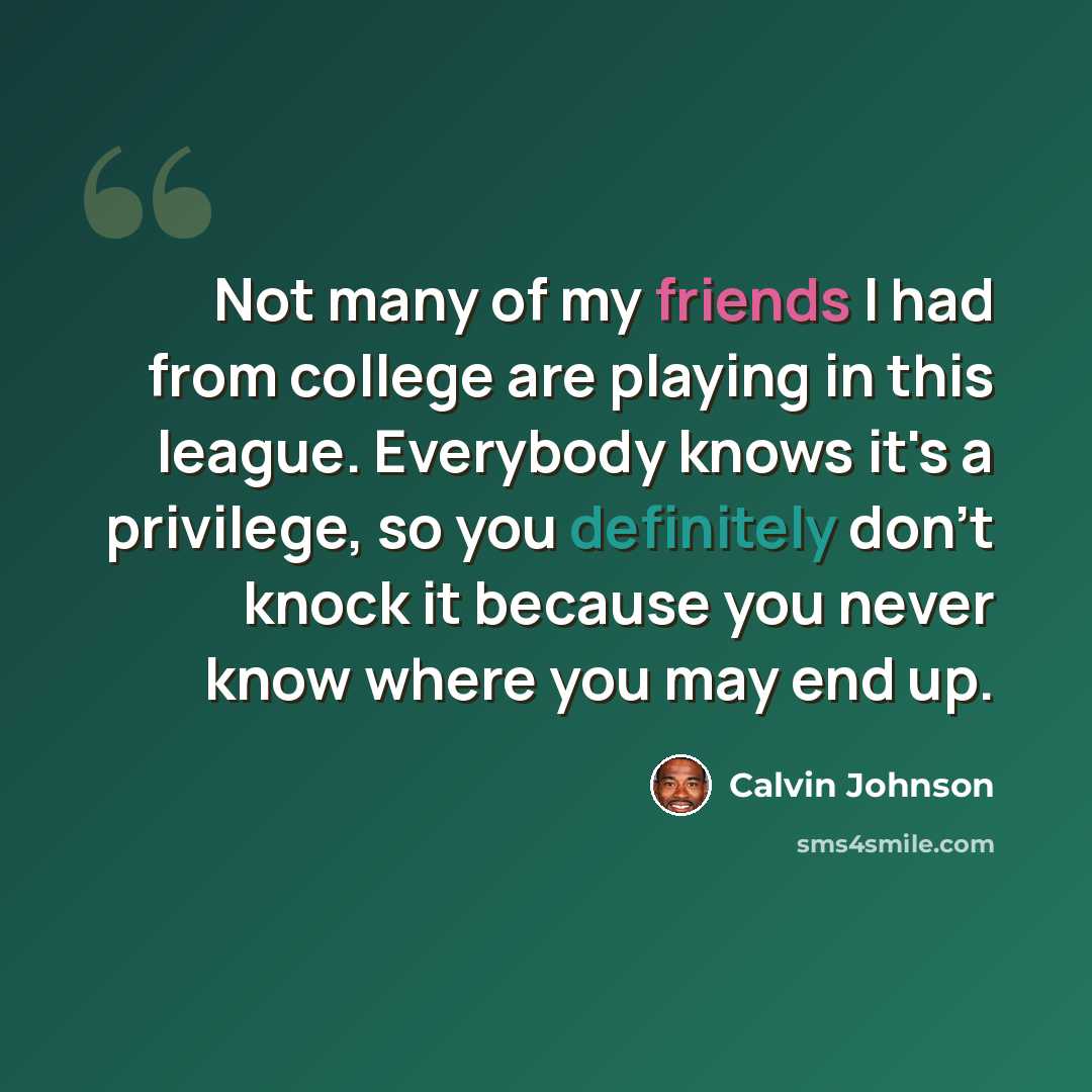 “Not many of my friends I had from college are playing in this league. Everybody knows it's a privilege, so you definitely don't knock it because you never know where you may end up.” quote by Calvin Johnson