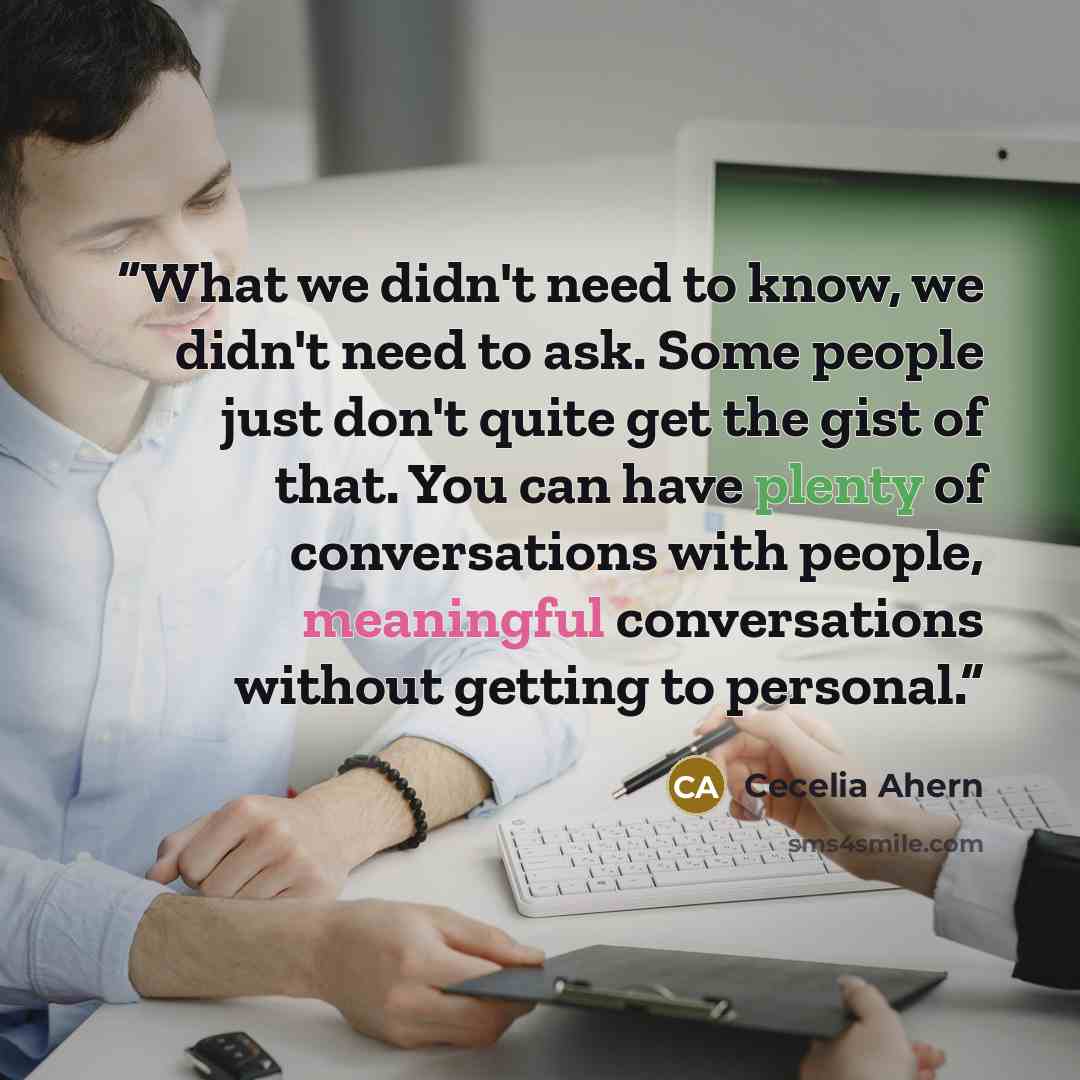 “What we didn't need to know, we didn't need to ask. Some people just don't quite get the gist of that. You can have plenty of conversations with people, meaningful conversations without getting to personal.” quote by Cecelia Ahern