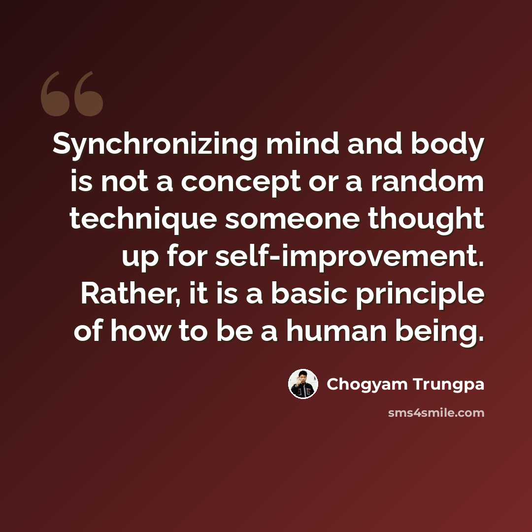 “Synchronizing mind and body is not a concept or a random technique someone thought up for self-improvement. Rather, it is a basic principle of how to be a human being.” quote by Chogyam Trungpa