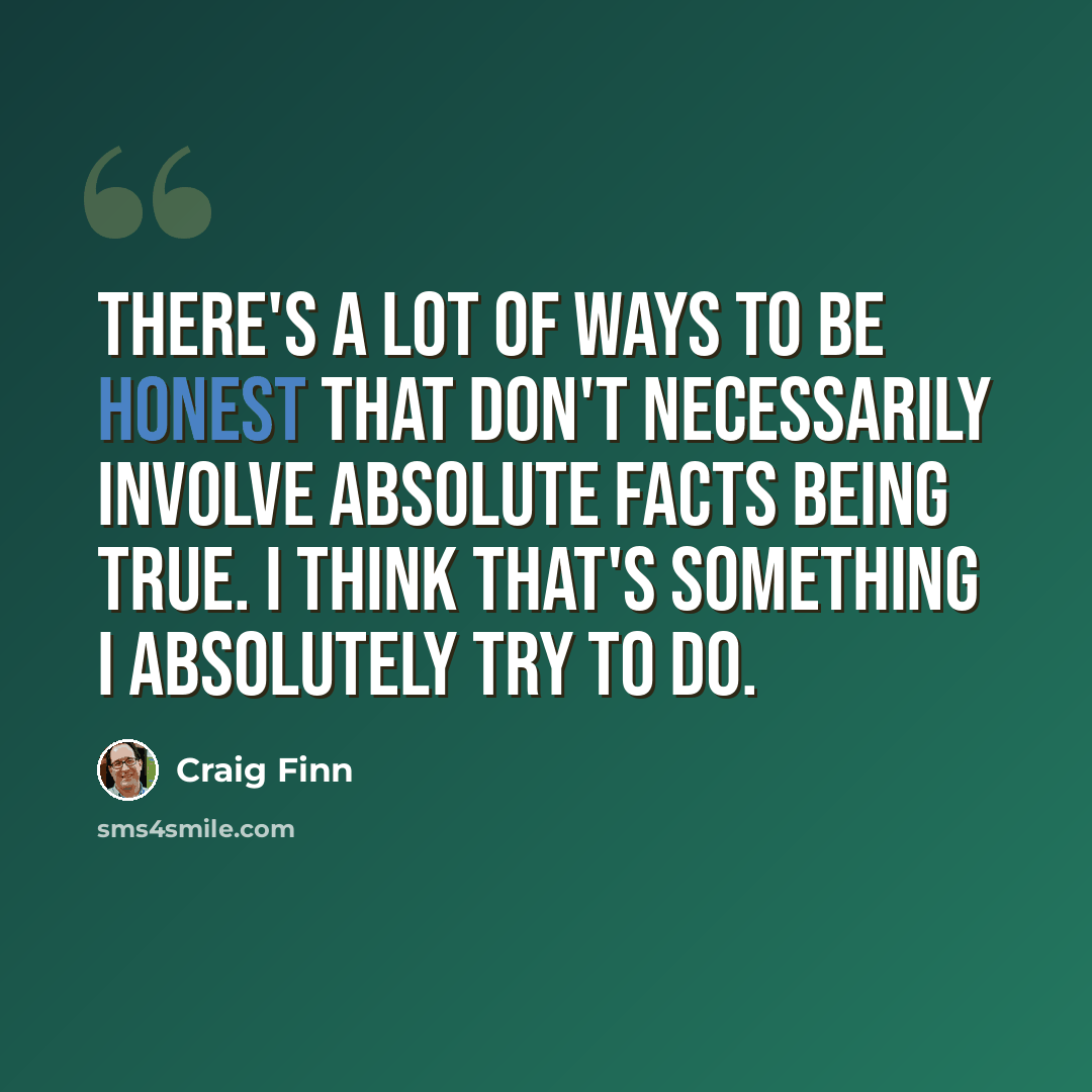 “There's a lot of ways to be honest that don't necessarily involve absolute facts being true. I think that's something I absolutely try to do.” quote by Craig Finn