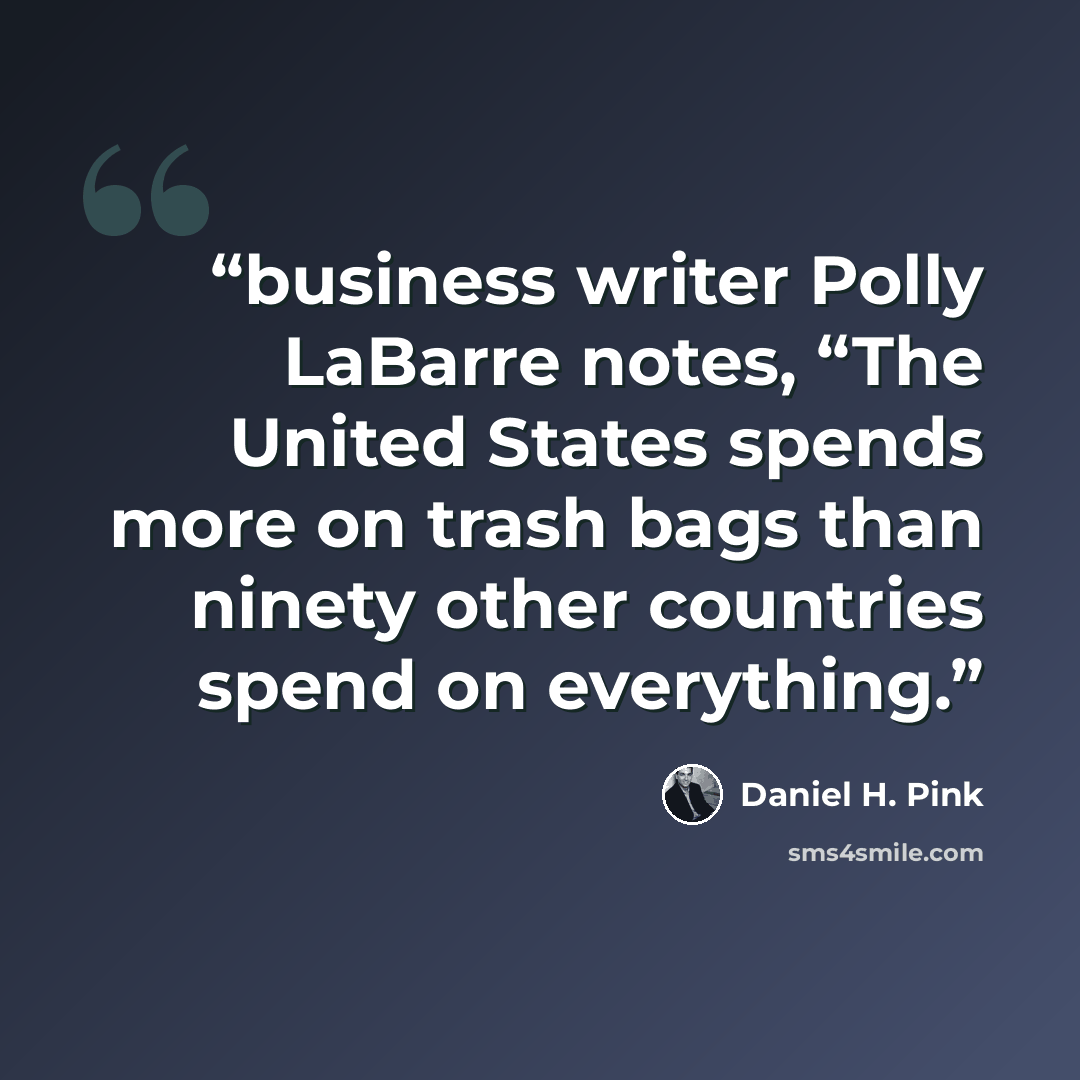 “business writer Polly LaBarre notes, “The United States spends more on trash bags than ninety other countries spend on everything.” quote by Daniel H. Pink