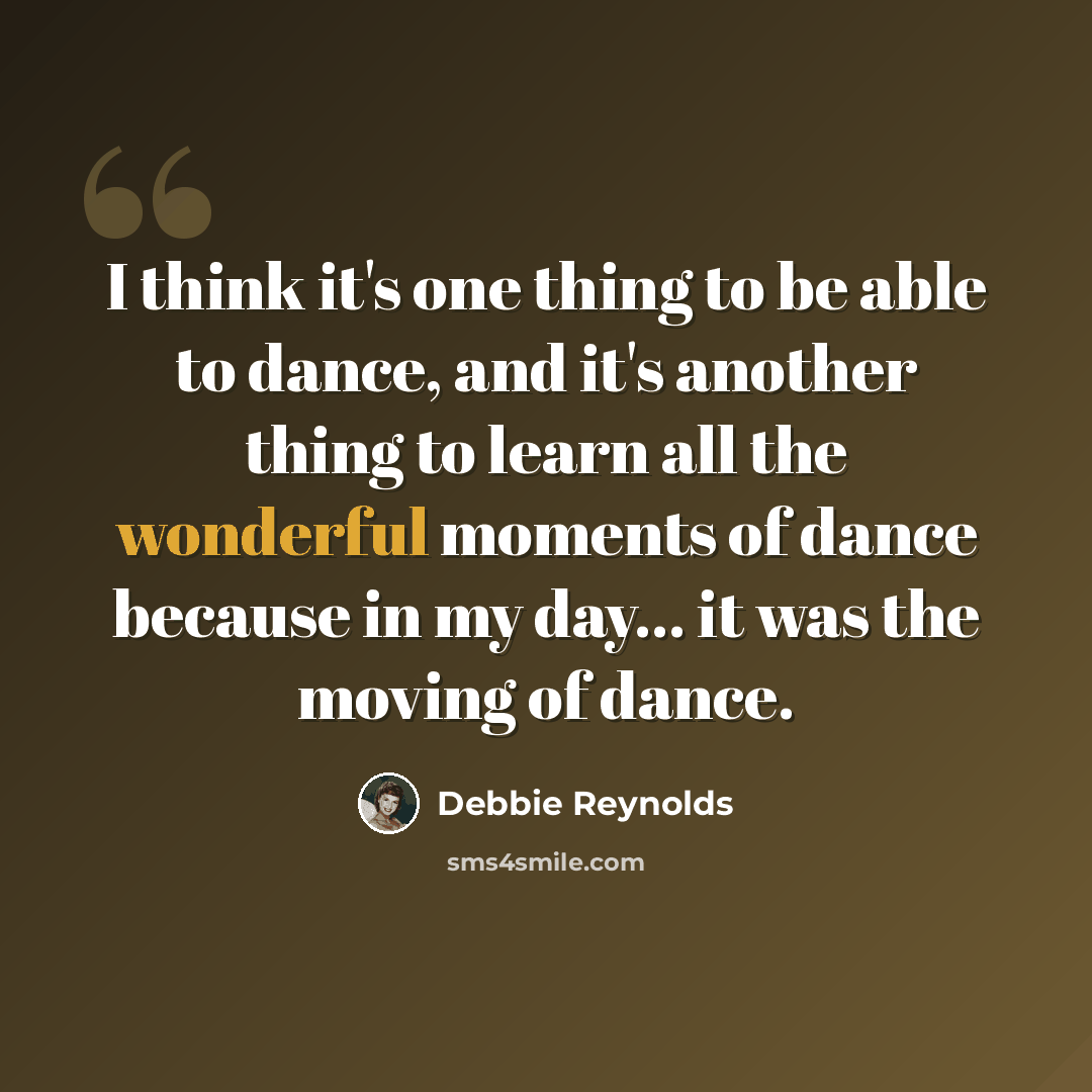 “I think it's one thing to be able to dance, and it's another thing to learn all the wonderful moments of dance because in my day... it was the moving of dance.” quote by Debbie Reynolds