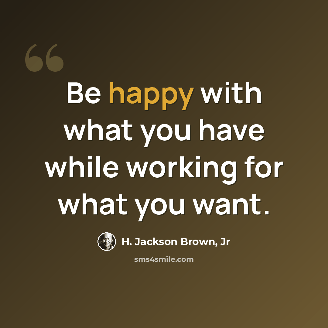 “Be happy with what you have while working for what you want.” quote by H. Jackson Brown, Jr