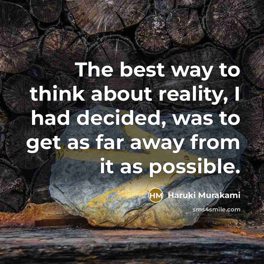 “The best way to think about reality, I had decided, was to get as far away from it as possible.” quote by Haruki Murakami