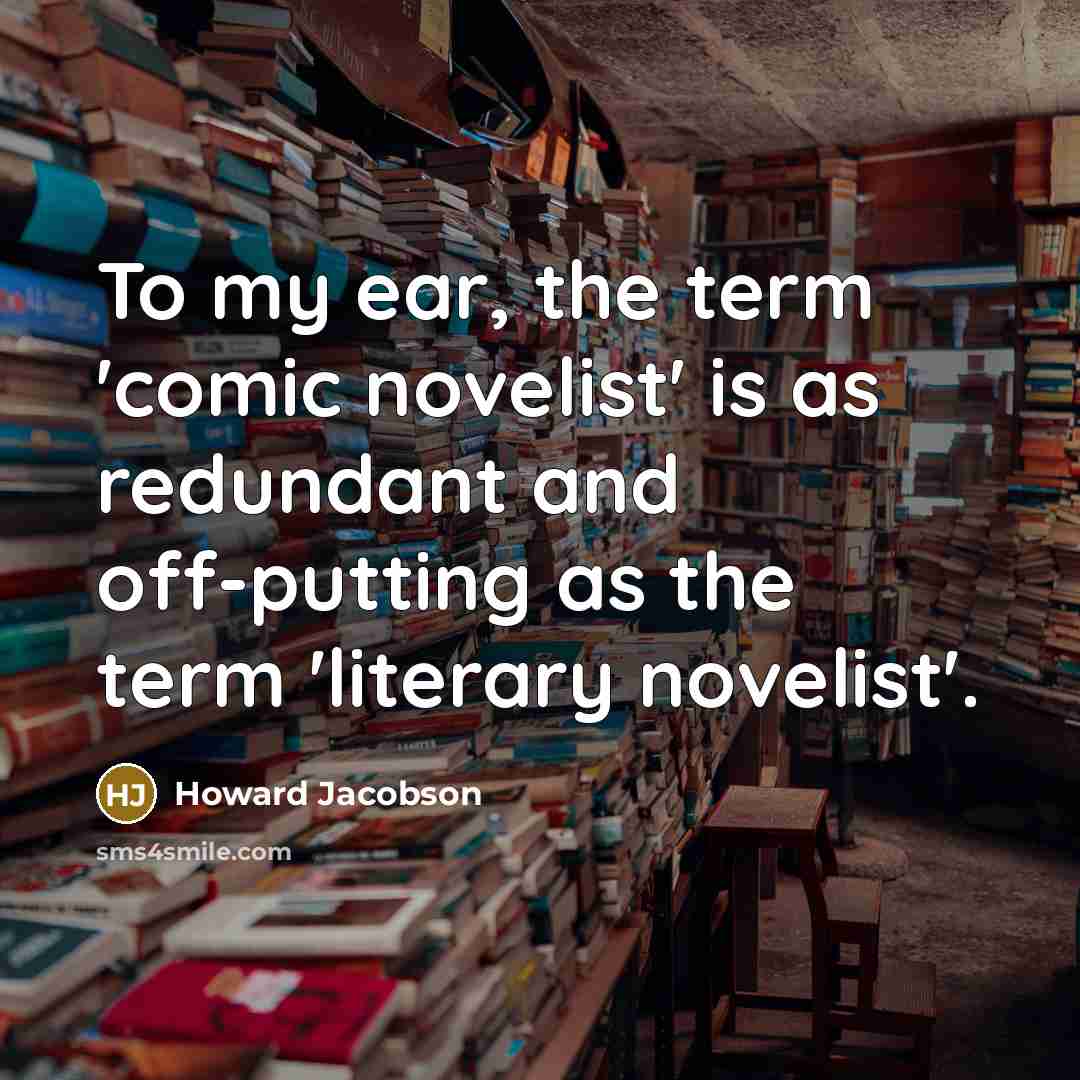 “To my ear, the term 'comic novelist' is as redundant and off-putting as the term 'literary novelist'.” quote by Howard Jacobson