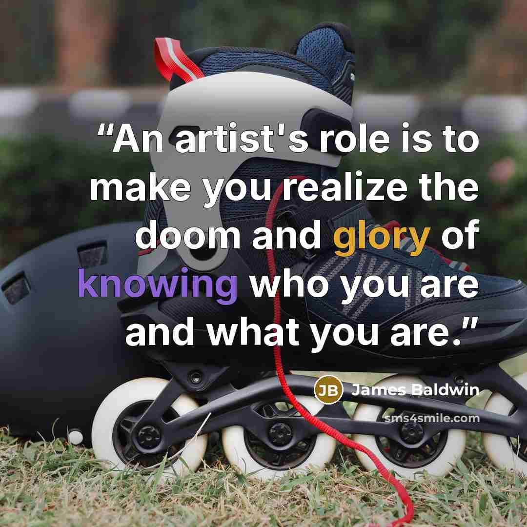 “An artist's role is to make you realize the doom and glory of knowing who you are and what you are.” quote by James Baldwin