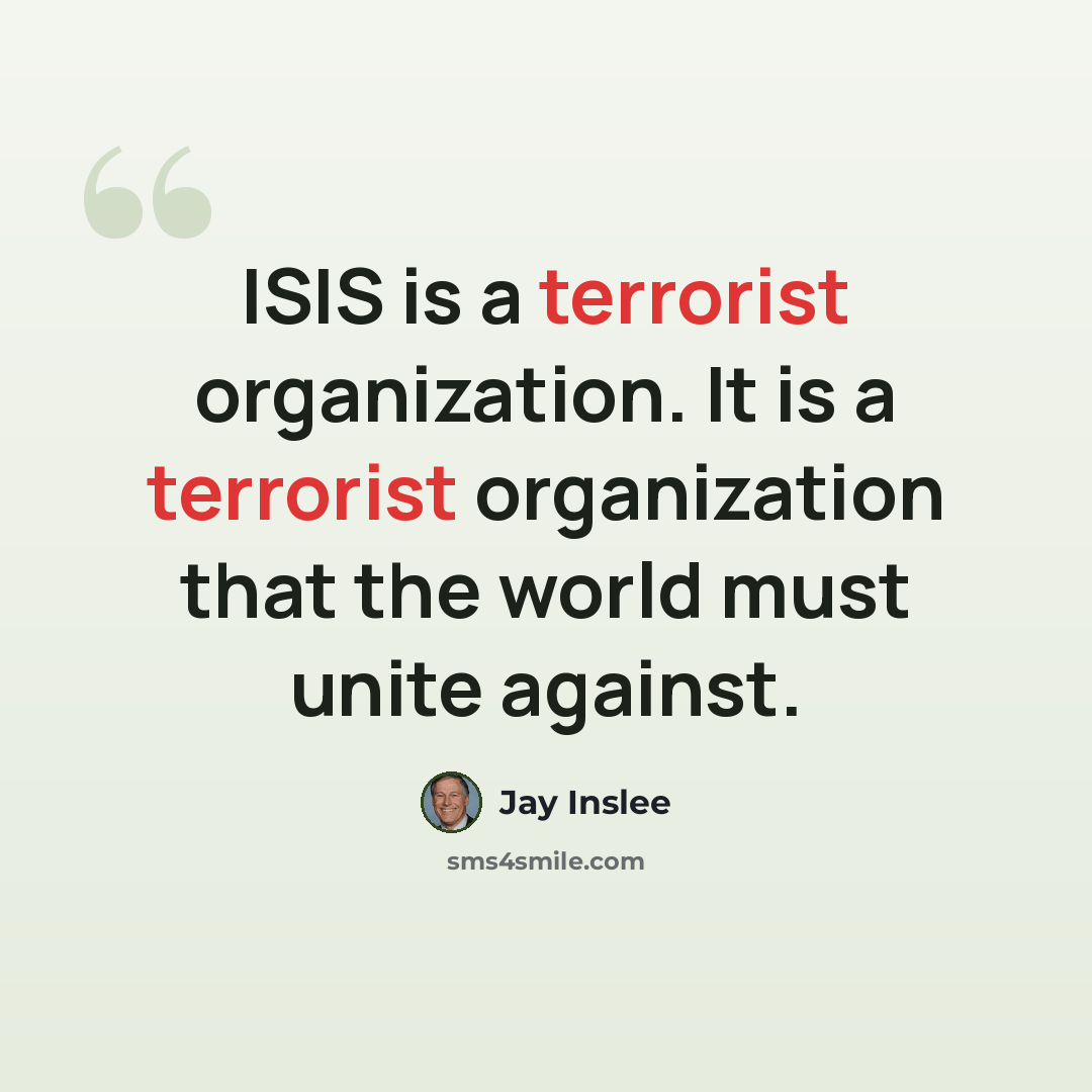 “ISIS is a terrorist organization. It is a terrorist organization that the world must unite against.” quote by Jay Inslee