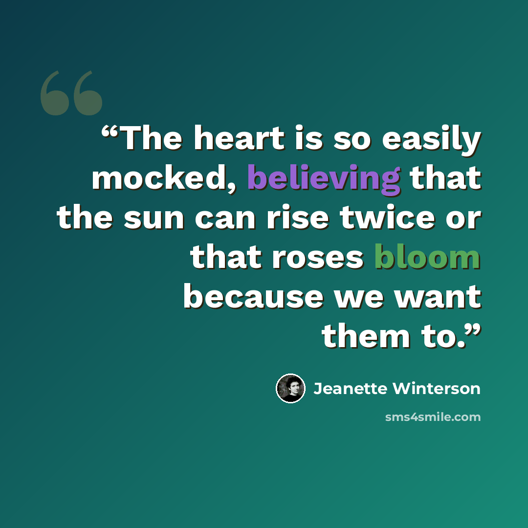 “The heart is so easily mocked, believing that the sun can rise twice or that roses bloom because we want them to.” quote by Jeanette Winterson
