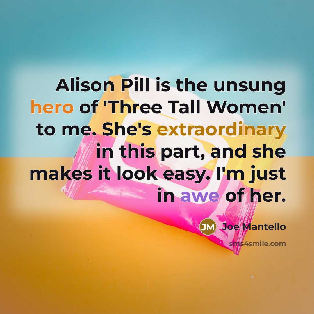 “Alison Pill is the unsung hero of 'Three Tall Women' to me. She's extraordinary in this part, and she makes it look easy. I'm just in awe of her.” quote by Joe Mantello