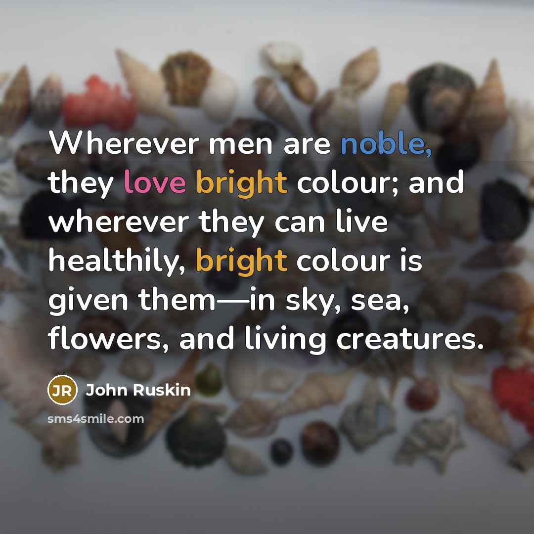 “Wherever men are noble, they love bright colour; and wherever they can live healthily, bright colour is given them—in sky, sea, flowers, and living creatures.” quote by John Ruskin