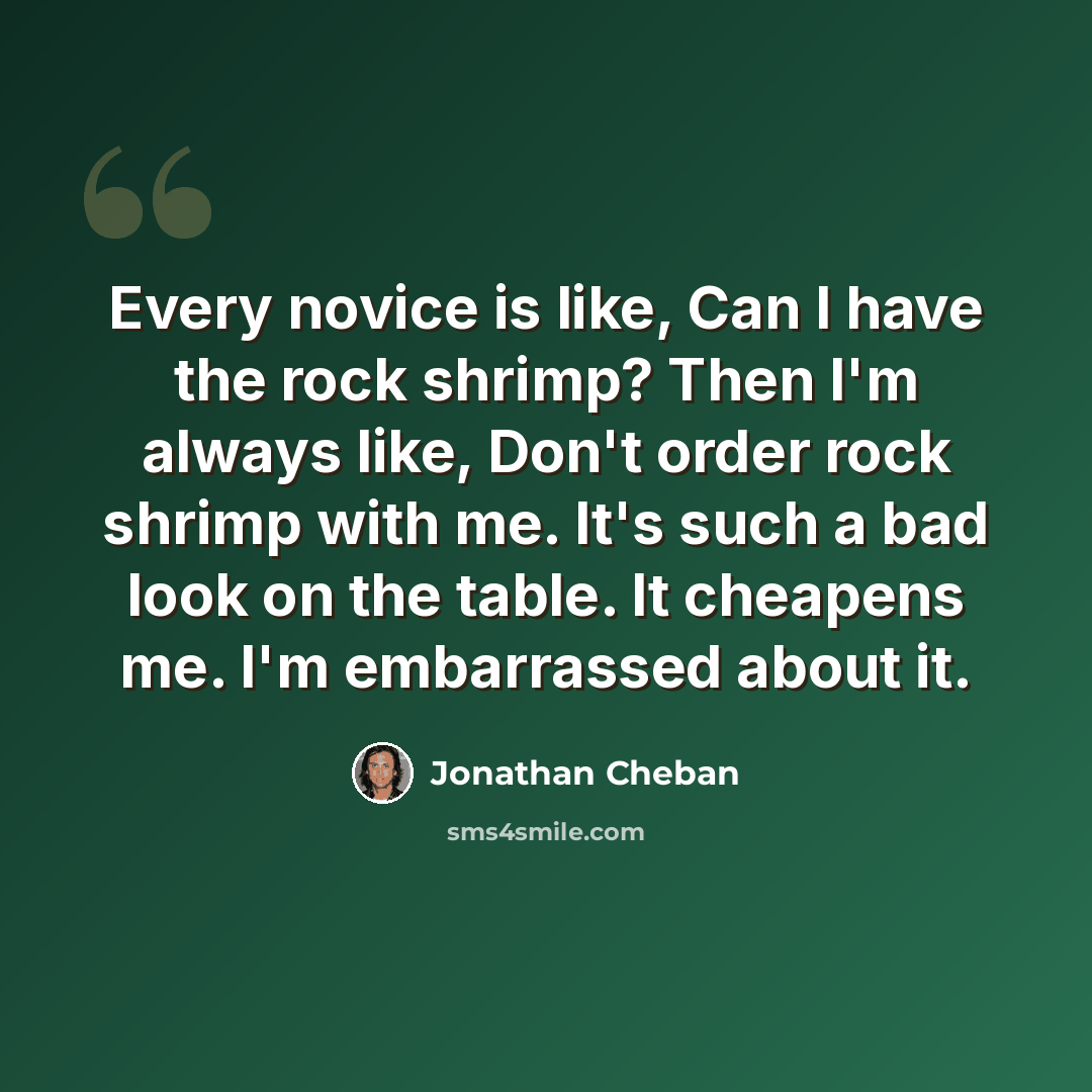 “Every novice is like, Can I have the rock shrimp? Then I'm always like, Don't order rock shrimp with me. It's such a bad look on the table. It cheapens me. I'm embarrassed about it.” quote by Jonathan Cheban