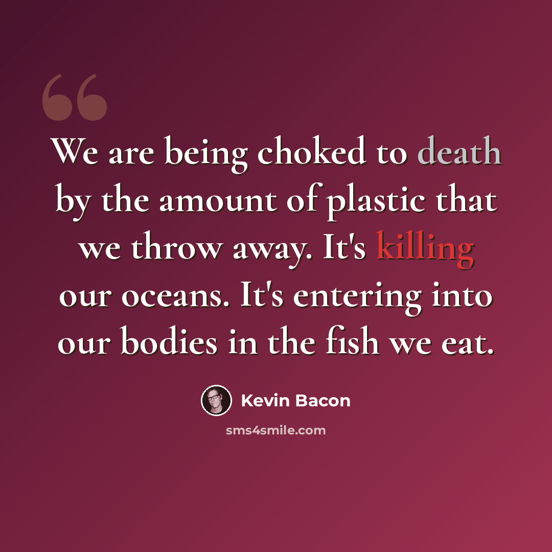 “We are being choked to death by the amount of plastic that we throw away. It's killing our oceans. It's entering into our bodies in the fish we eat.” quote by Kevin Bacon