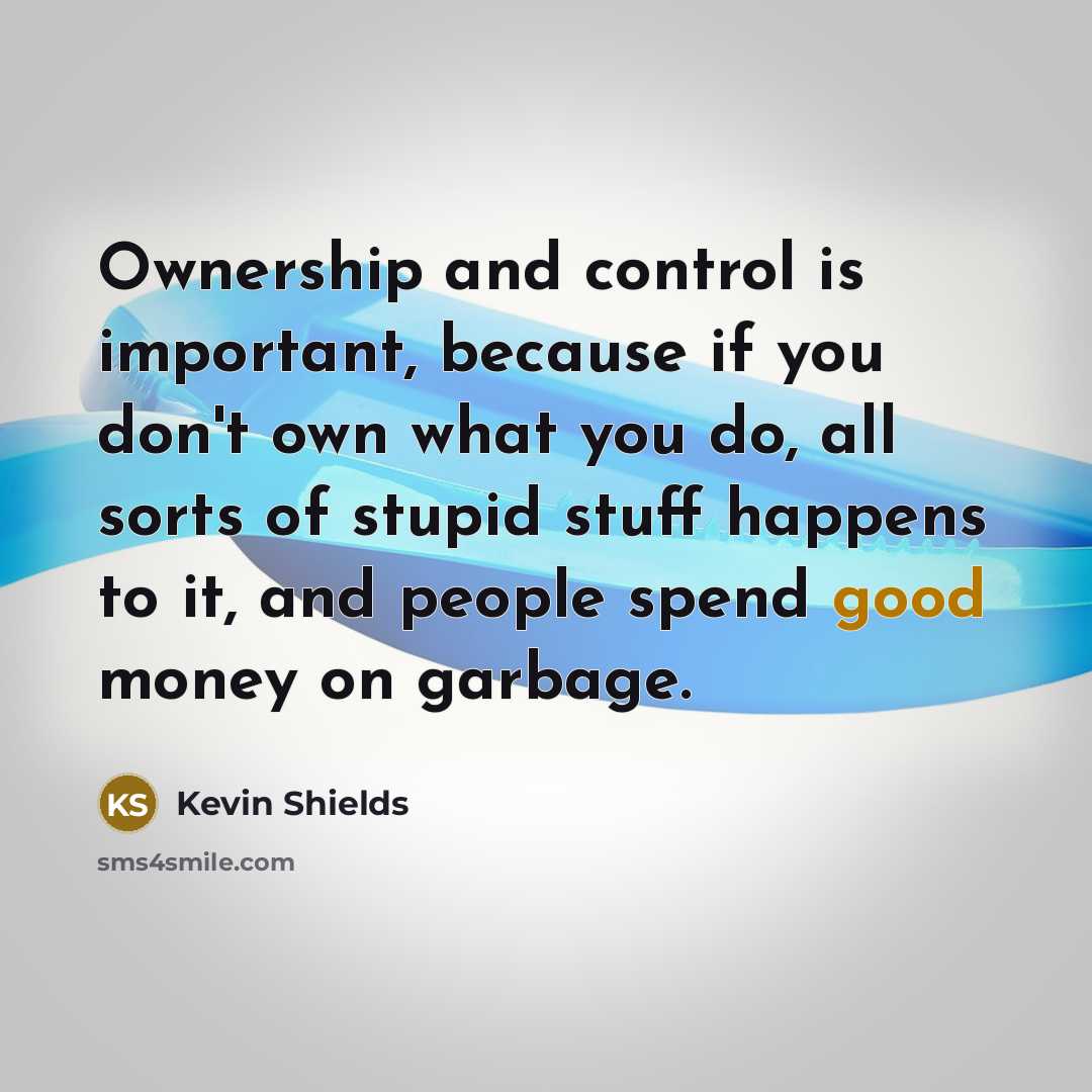 “Ownership and control is important, because if you don't own what you do, all sorts of stupid stuff happens to it, and people spend good money on garbage.” quote by Kevin Shields
