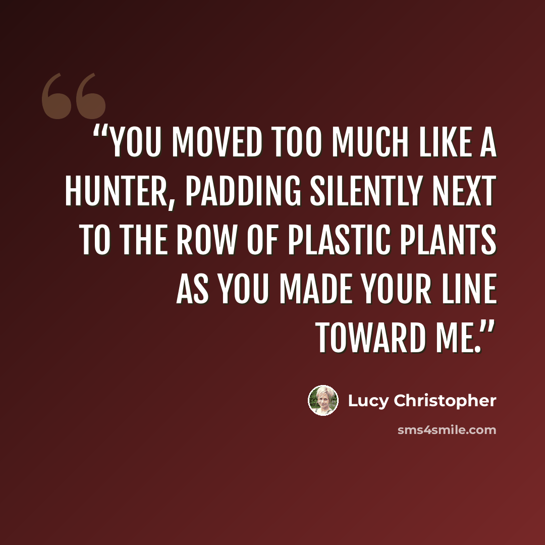 “You moved too much like a hunter, padding silently next to the row of plastic plants as you made your line toward me.” quote by Lucy Christopher
