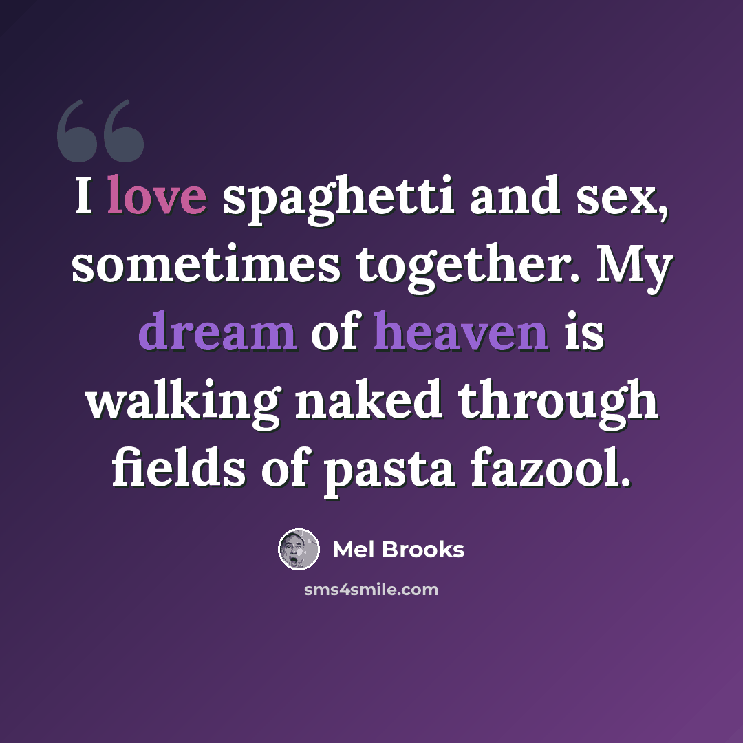 “I love spaghetti and sex, sometimes together. My dream of heaven is walking naked through fields of pasta fazool.” quote by Mel Brooks