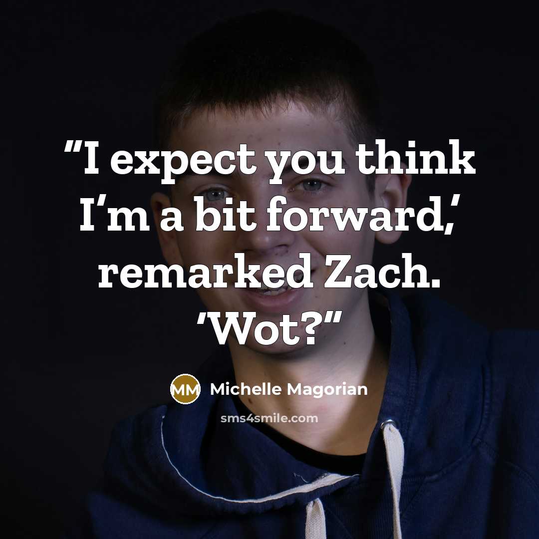 “I expect you think I’m a bit forward,’ remarked Zach. ‘Wot?” quote by Michelle Magorian