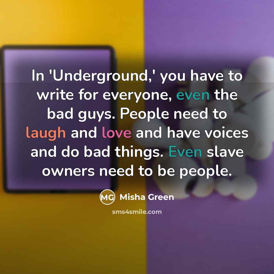 “In 'Underground,' you have to write for everyone, even the bad guys. People need to laugh and love and have voices and do bad things. Even slave owners need to be people.” quote by Misha Green