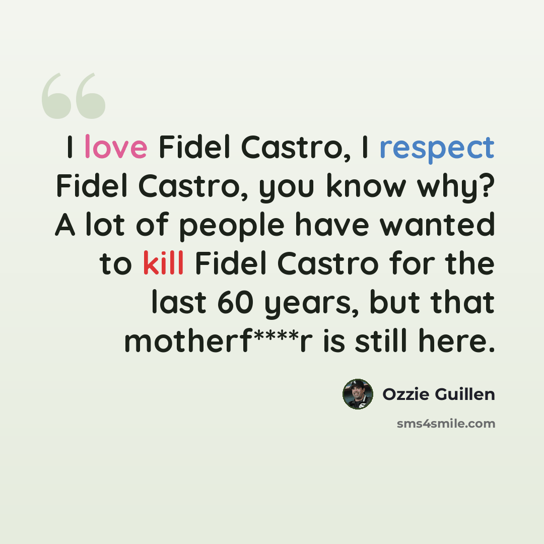 “I love Fidel Castro, I respect Fidel Castro, you know why? A lot of people have wanted to kill Fidel Castro for the last 60 years, but that motherf****r is still here.” quote by Ozzie Guillen