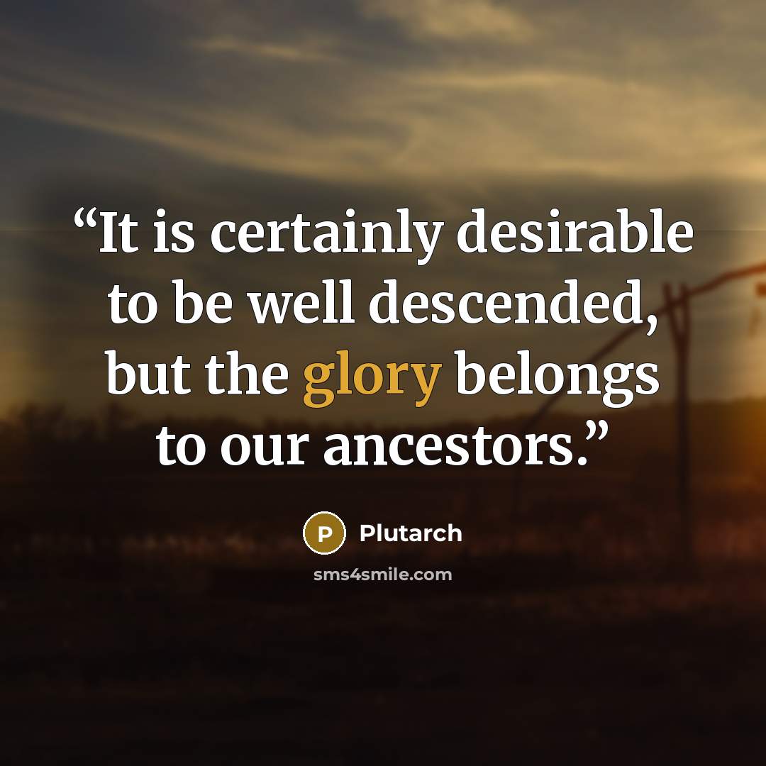 “It is certainly desirable to be well descended, but the glory belongs to our ancestors.” quote by Plutarch