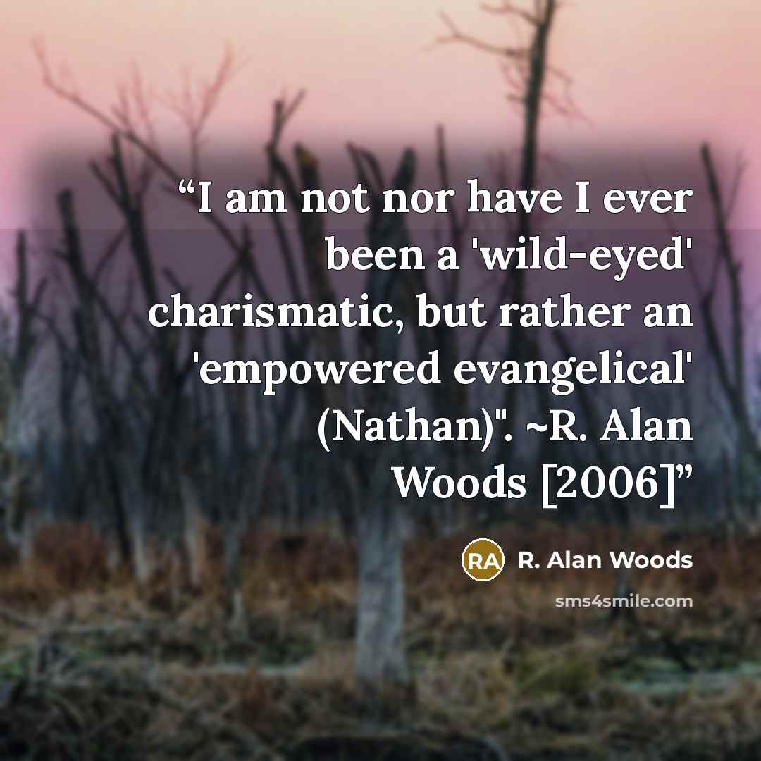 “I am not nor have I ever been a 'wild-eyed' charismatic, but rather an 'empowered evangelical' (Nathan)". ~R. Alan Woods [2006]” quote by R. Alan Woods