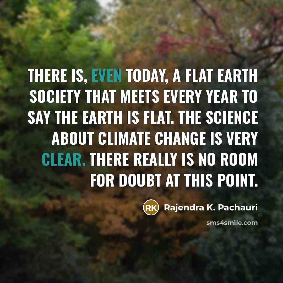 “There is, even today, a Flat Earth Society that meets every year to say the Earth is flat. The science about climate change is very clear. There really is no room for doubt at this point.” quote by Rajendra K. Pachauri