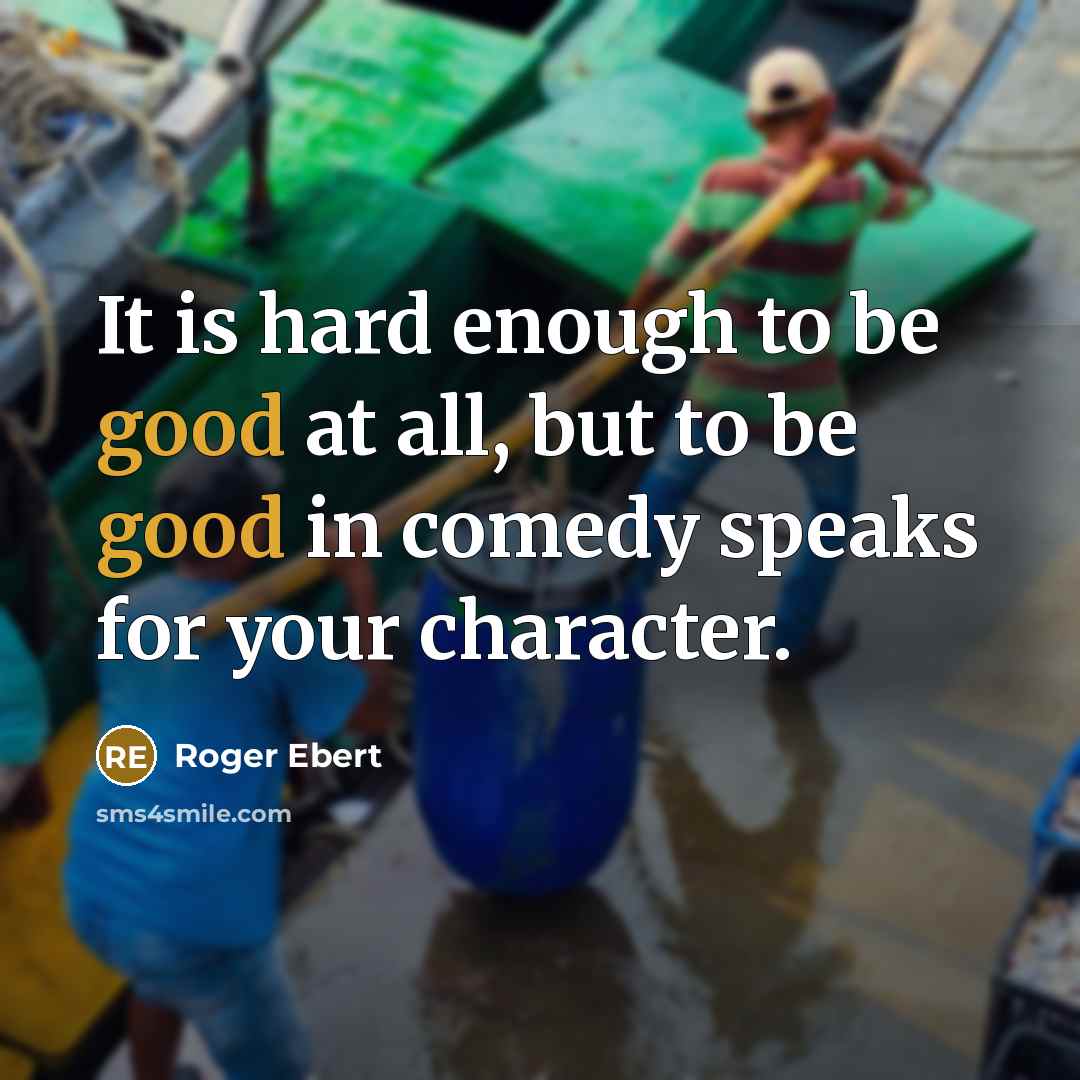 “It is hard enough to be good at all, but to be good in comedy speaks for your character.” quote by Roger Ebert