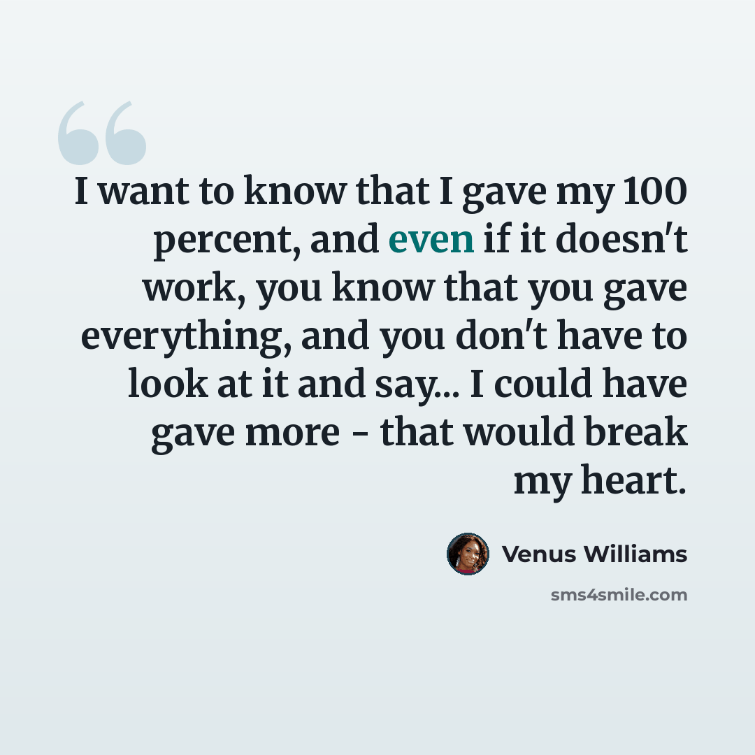 “I want to know that I gave my 100 percent, and even if it doesn't work, you know that you gave everything, and you don't have to look at it and say... I could have gave more - that would break my heart.” quote by Venus Williams