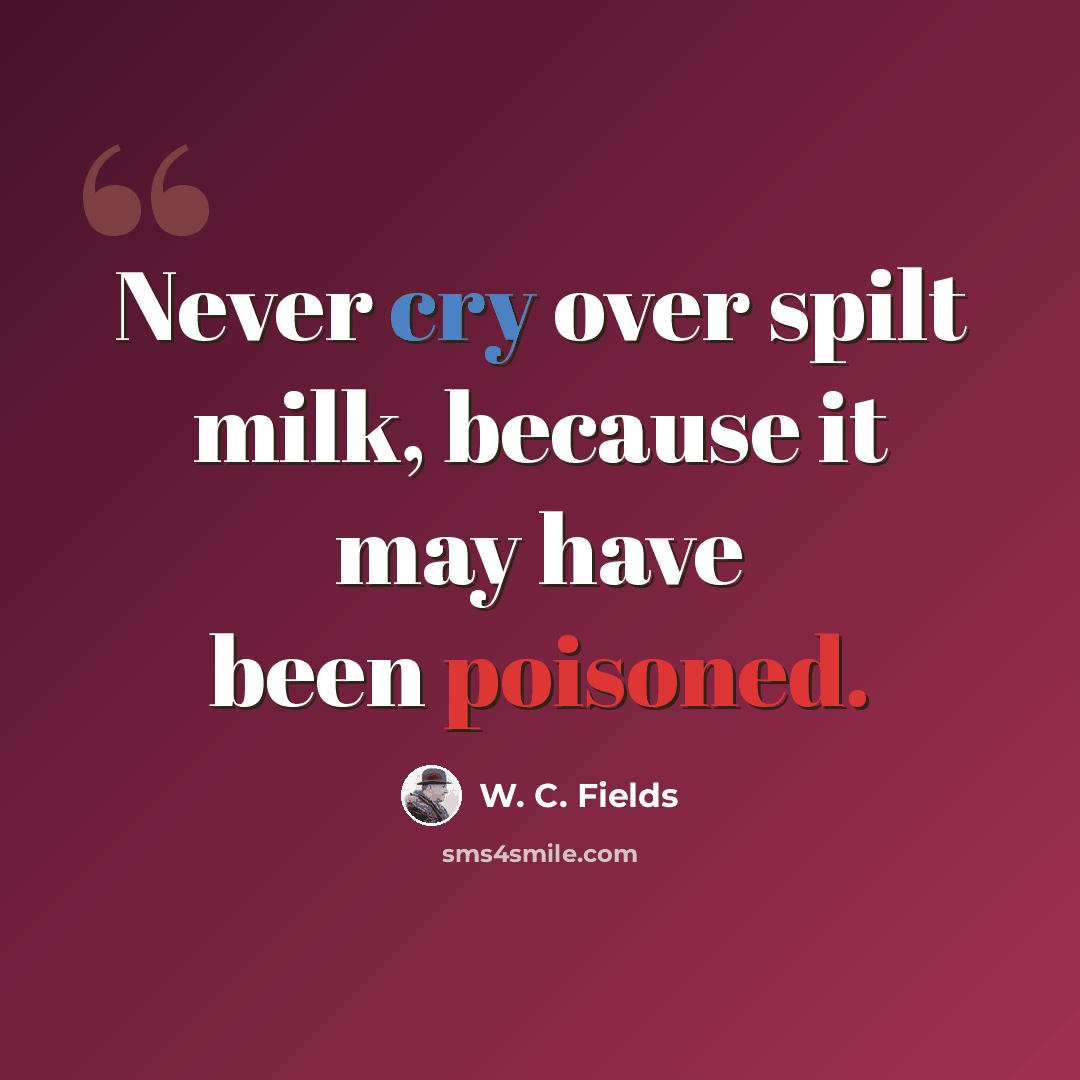 “Never cry over spilt milk, because it may have been poisoned.” quote by W. C. Fields