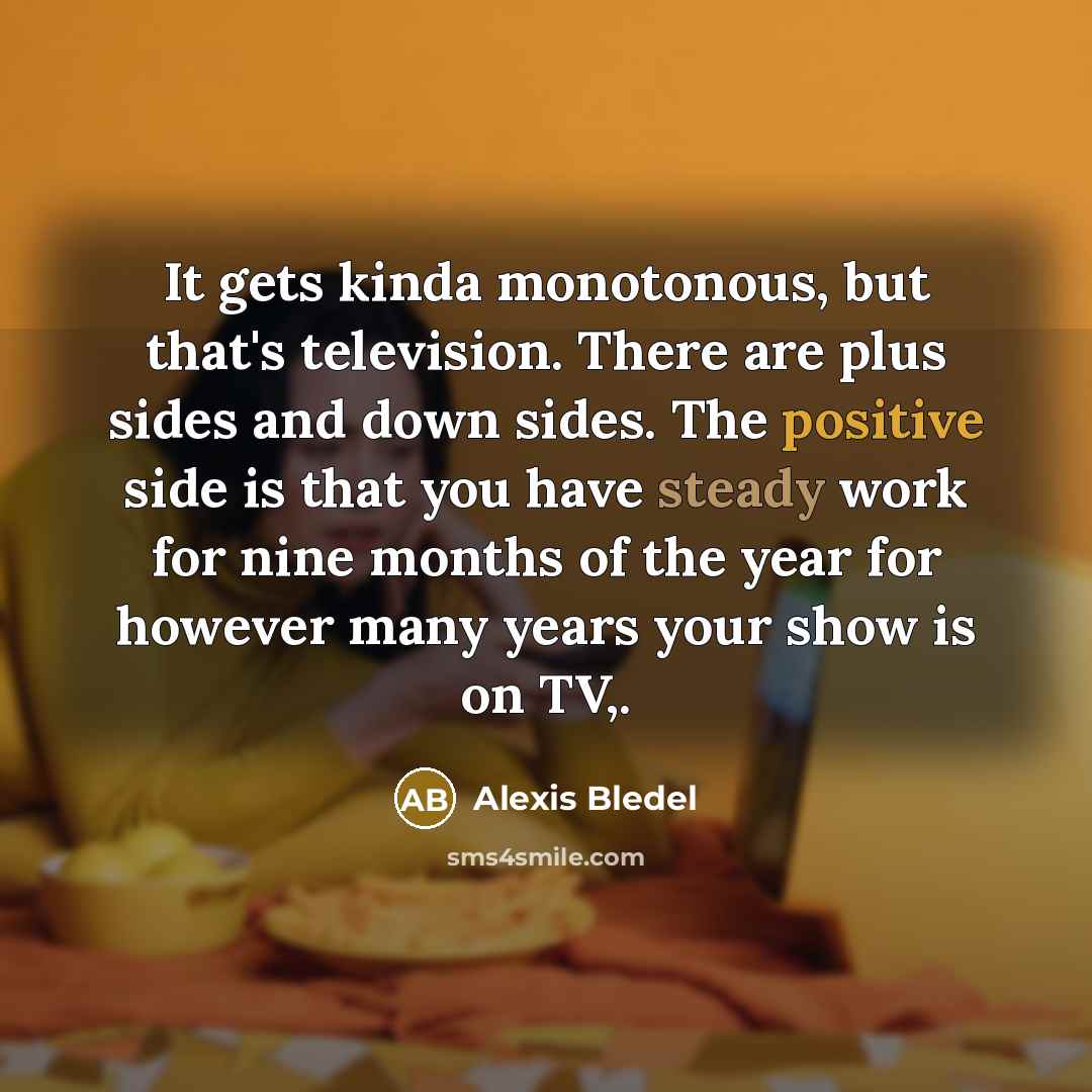 “It gets kinda monotonous, but that's television. There are plus sides and down sides. The positive side is that you have steady work for nine months of the year for however many years your show is on TV,.” quote by Alexis Bledel