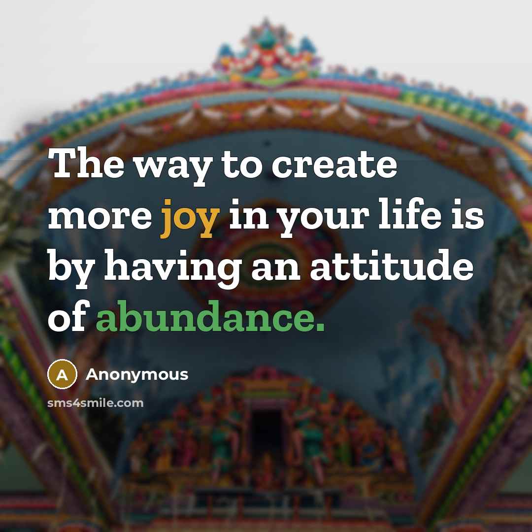 “The way to create more joy in your life is by having an attitude of abundance.” quote by Anonymous