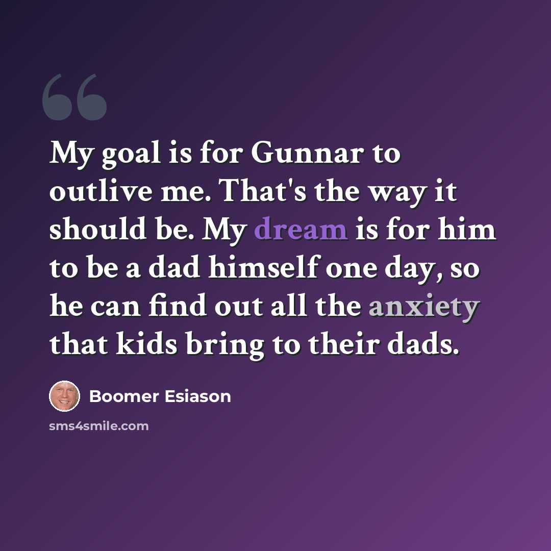 “My goal is for Gunnar to outlive me. That's the way it should be. My dream is for him to be a dad himself one day, so he can find out all the anxiety that kids bring to their dads.” quote by Boomer Esiason