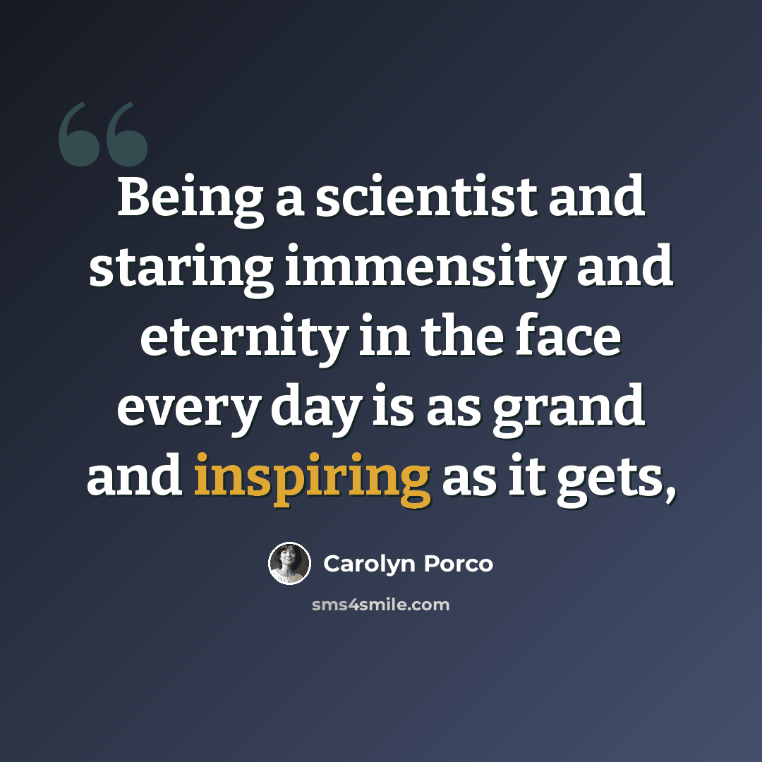 “Being a scientist and staring immensity and eternity in the face every day is as grand and inspiring as it gets,” quote by Carolyn Porco
