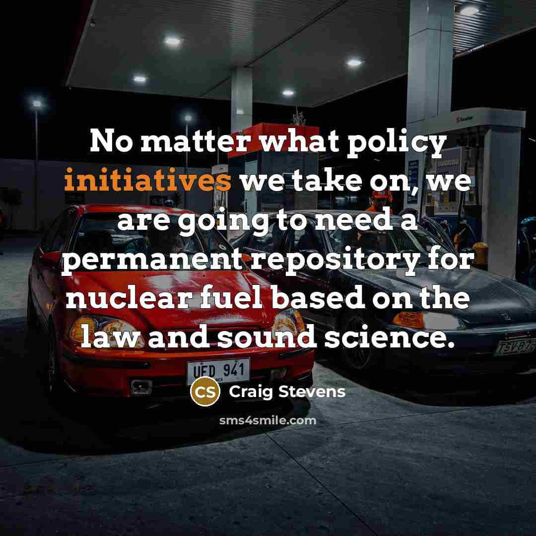 “No matter what policy initiatives we take on, we are going to need a permanent repository for nuclear fuel based on the law and sound science.” quote by Craig Stevens