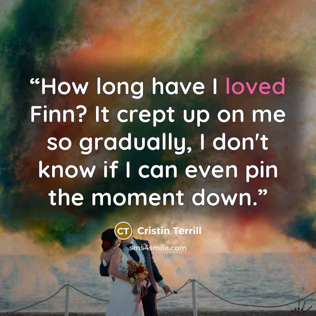 “How long have I loved Finn? It crept up on me so gradually, I don't know if I can even pin the moment down.” quote by Cristin Terrill