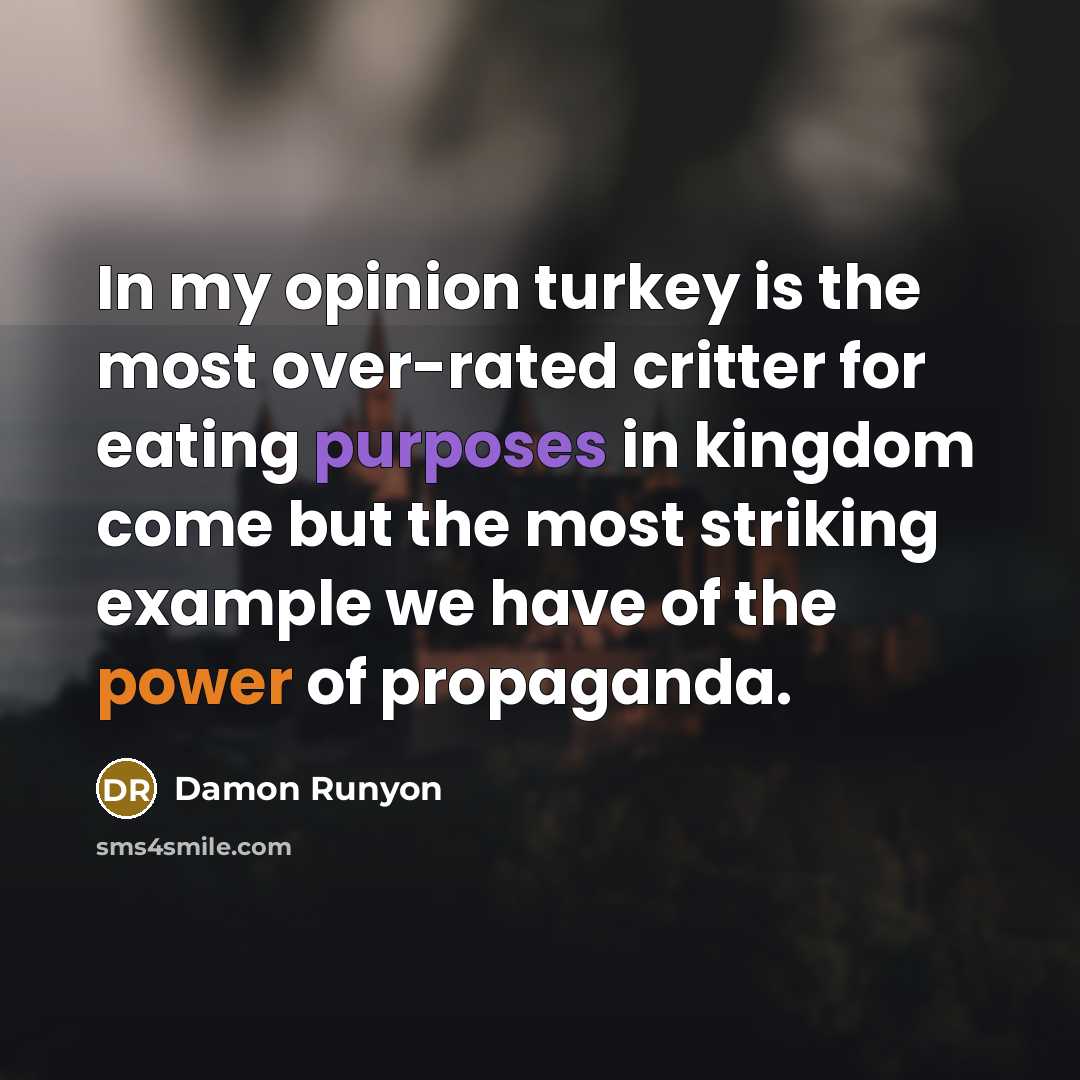 “In my opinion turkey is the most over-rated critter for eating purposes in kingdom come but the most striking example we have of the power of propaganda.” quote by Damon Runyon