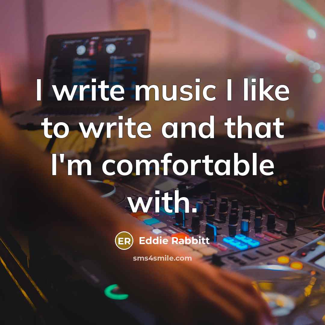 “I write music I like to write and that I'm comfortable with.” quote by Eddie Rabbitt