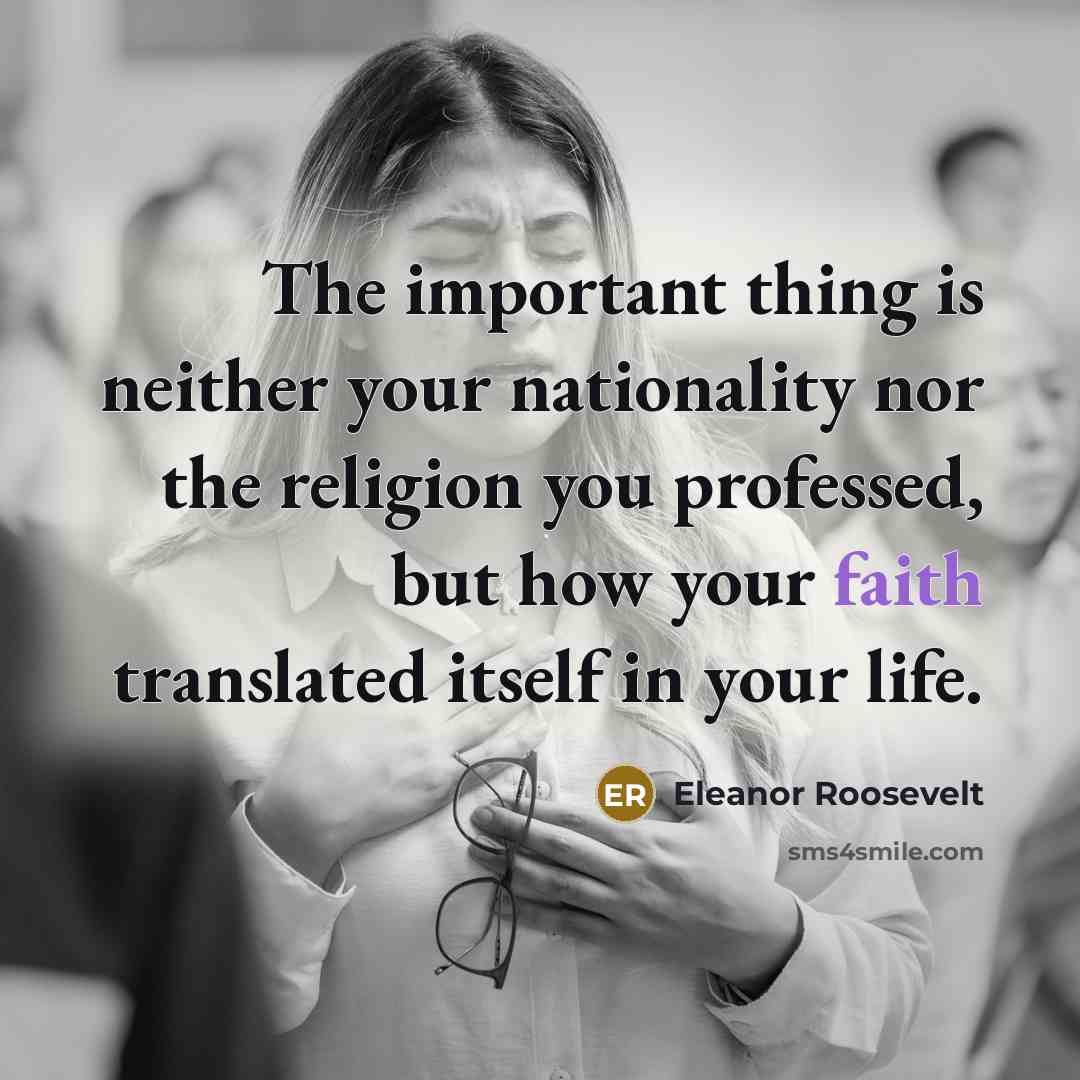 “The important thing is neither your nationality nor the religion you professed, but how your faith translated itself in your life.” quote by Eleanor Roosevelt
