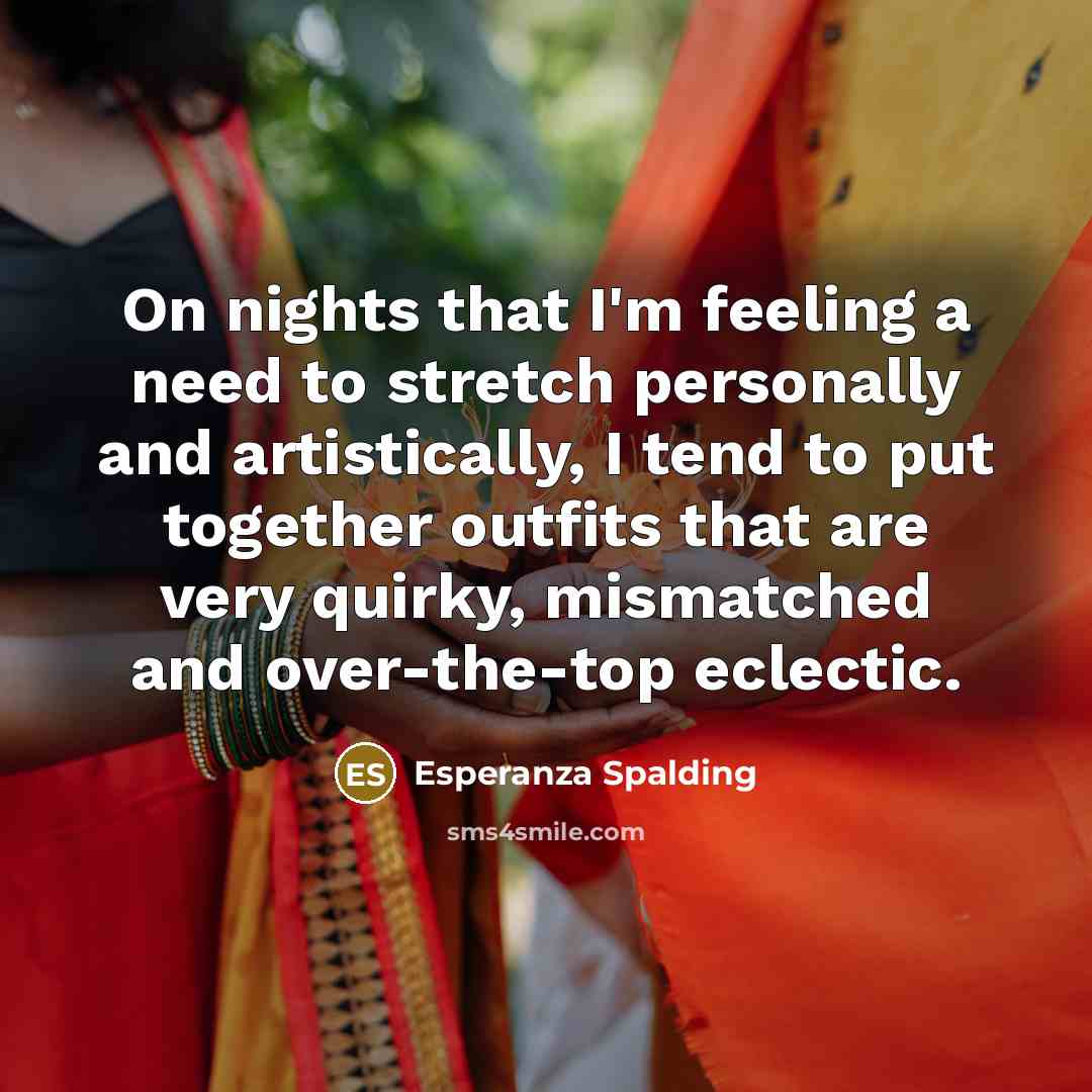 “On nights that I'm feeling a need to stretch personally and artistically, I tend to put together outfits that are very quirky, mismatched and over-the-top eclectic.” quote by Esperanza Spalding