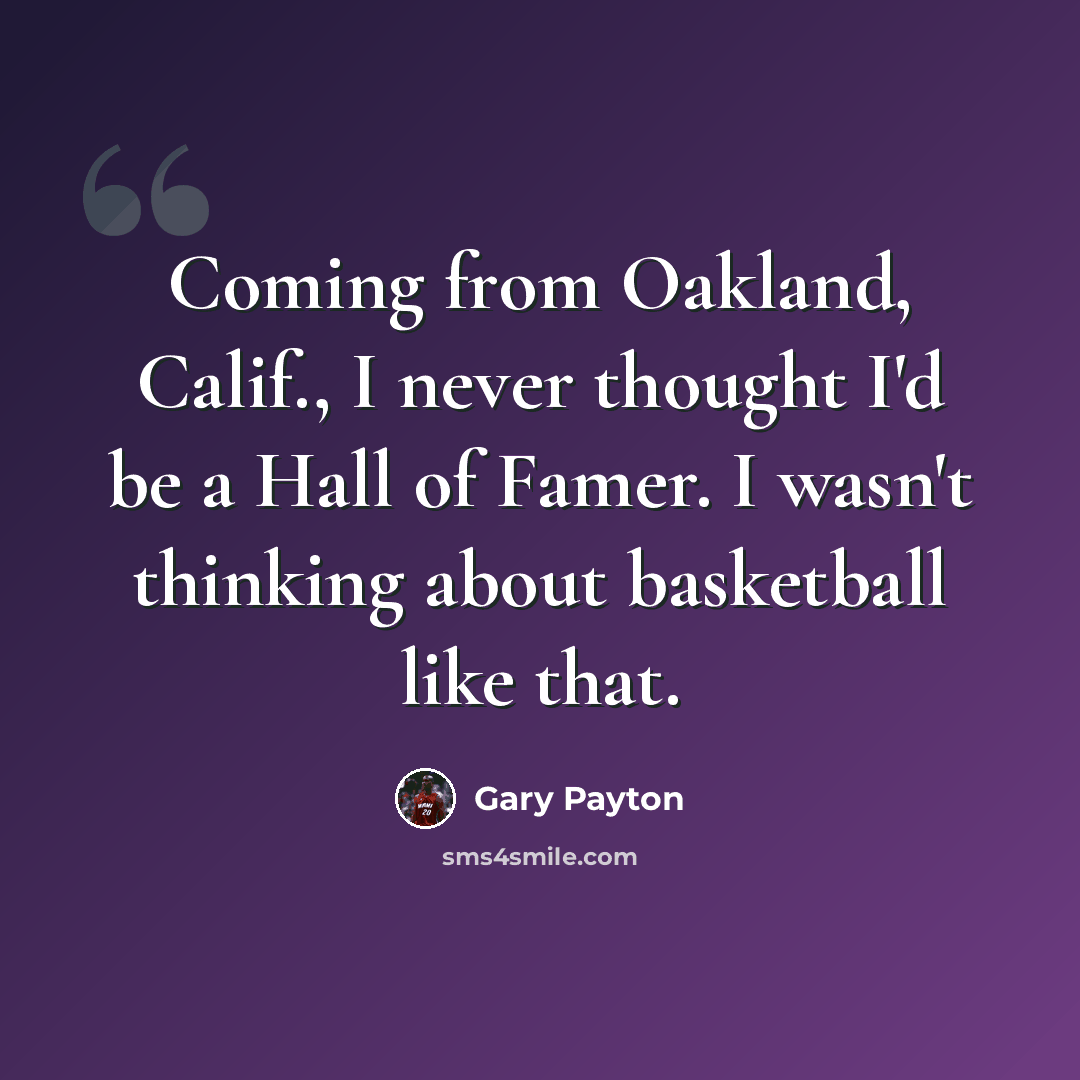 “Coming from Oakland, Calif., I never thought I'd be a Hall of Famer. I wasn't thinking about basketball like that.” quote by Gary Payton