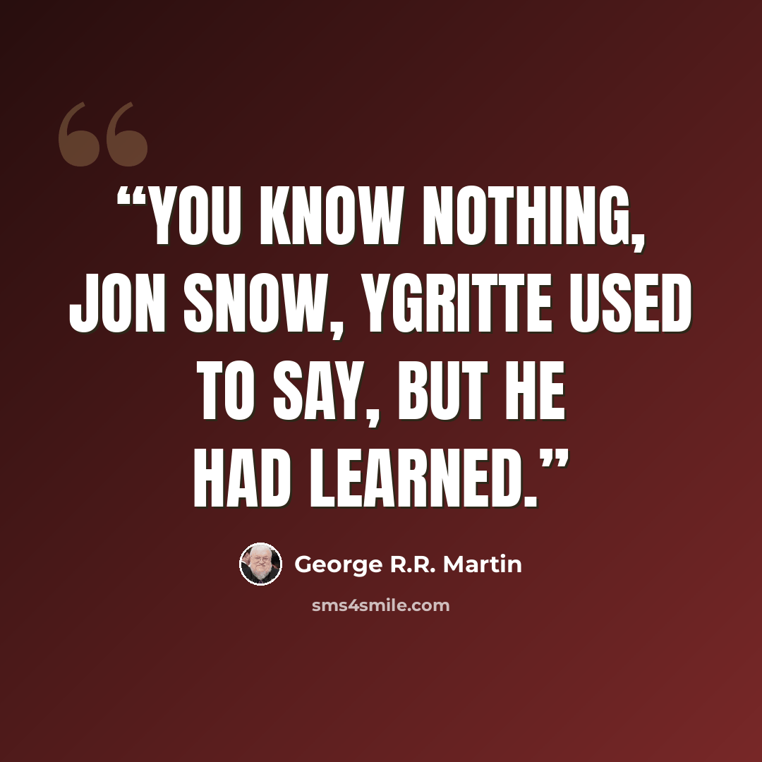“You know nothing, Jon Snow, Ygritte used to say, but he had learned.” quote by George R.R. Martin