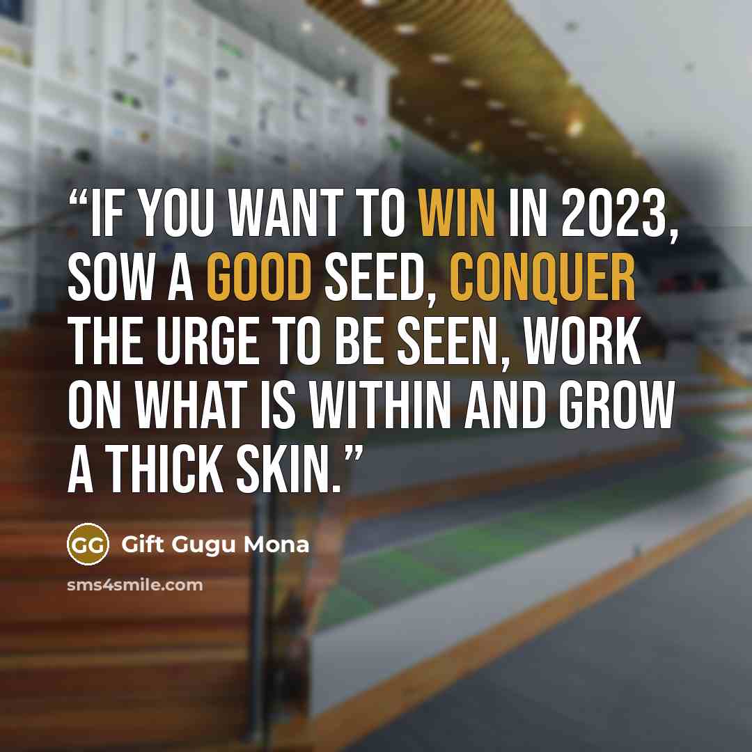 “If you want to win in 2023, sow a good seed, conquer the urge to be seen, work on what is within and grow a thick skin.” quote by Gift Gugu Mona