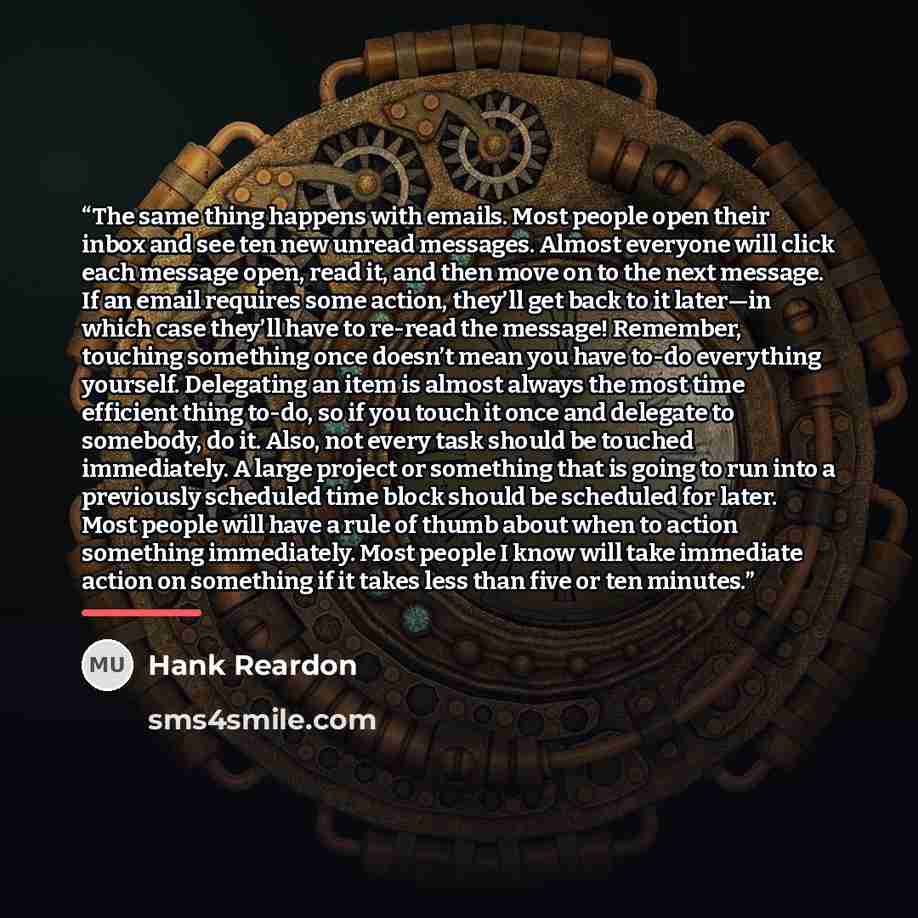 “The same thing happens with emails. Most people open their inbox and see ten new unread messages. Almost everyone will click each message open, read it, and then move on to the next message. If an email requires some action, they’ll get back to it later—in which case they’ll have to re-read the…” quote by Hank Reardon