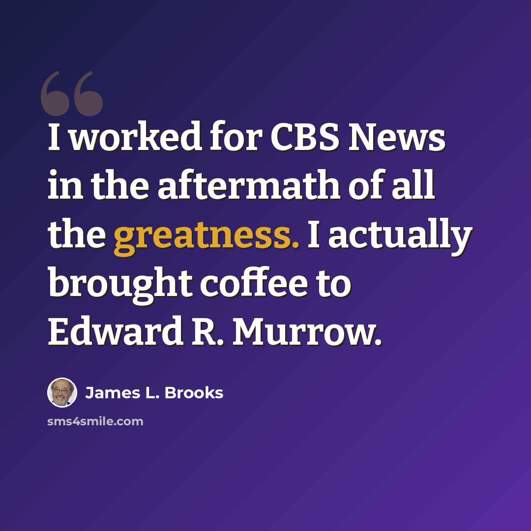 “I worked for CBS News in the aftermath of all the greatness. I actually brought coffee to Edward R. Murrow.” quote by James L. Brooks