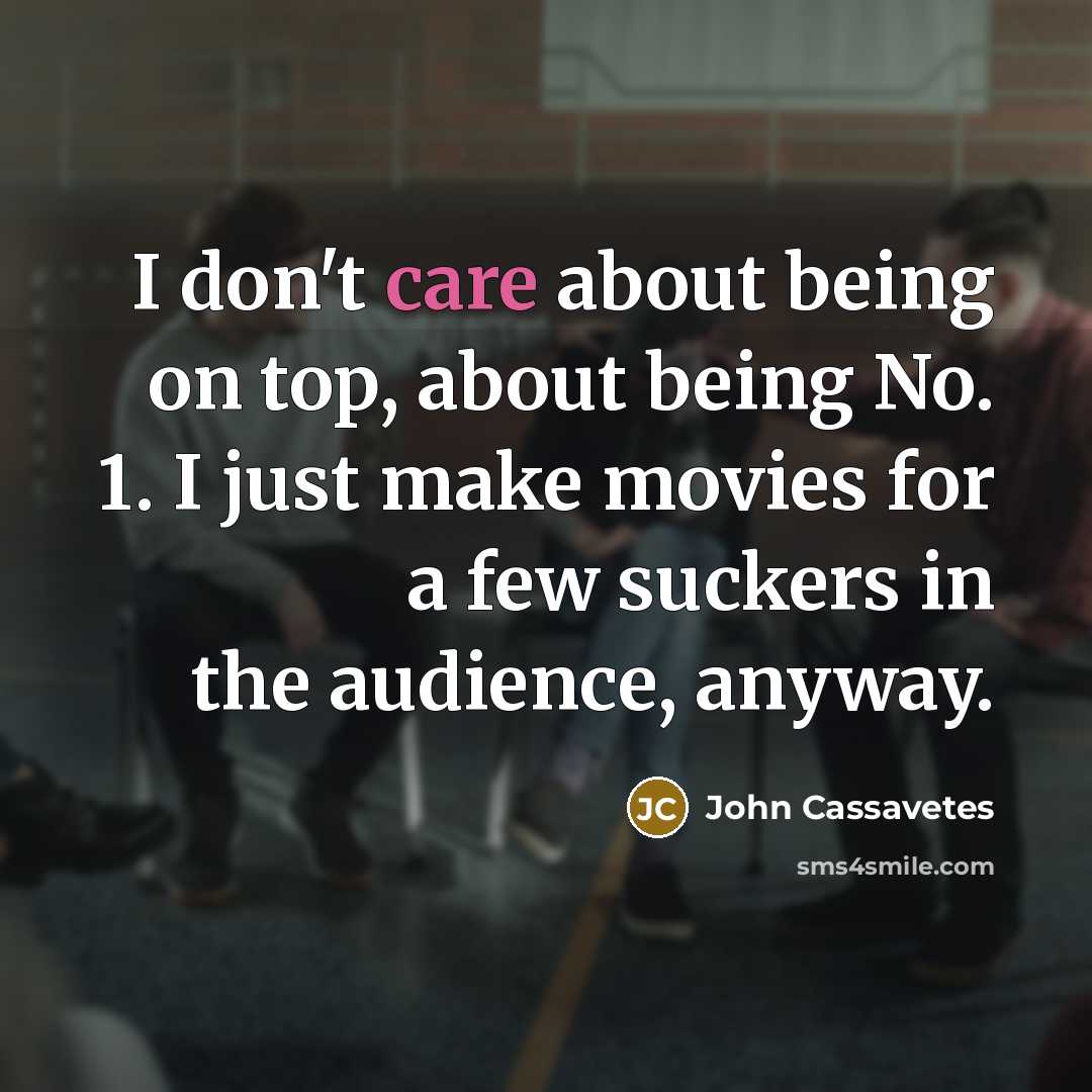 “I don't care about being on top, about being No. 1. I just make movies for a few suckers in the audience, anyway.” quote by John Cassavetes