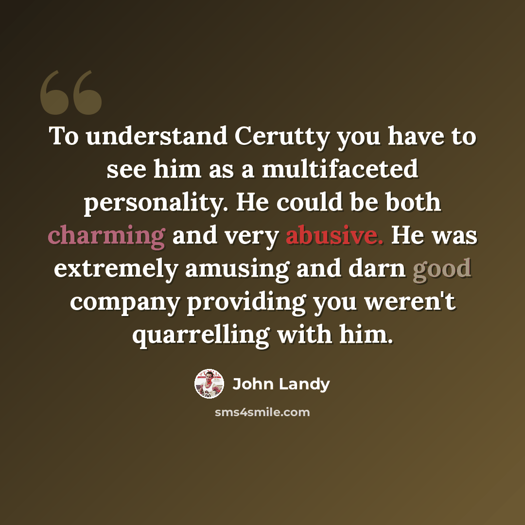 “To understand Cerutty you have to see him as a multifaceted personality. He could be both charming and very abusive. He was extremely amusing and darn good company providing you weren't quarrelling with him.” quote by John Landy