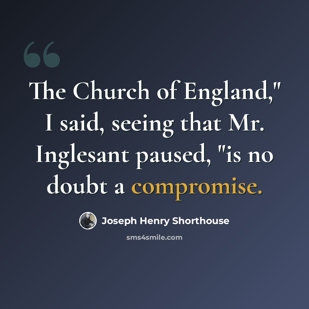 “The Church of England," I said, seeing that Mr. Inglesant paused, "is no doubt a compromise.” quote by Joseph Henry Shorthouse