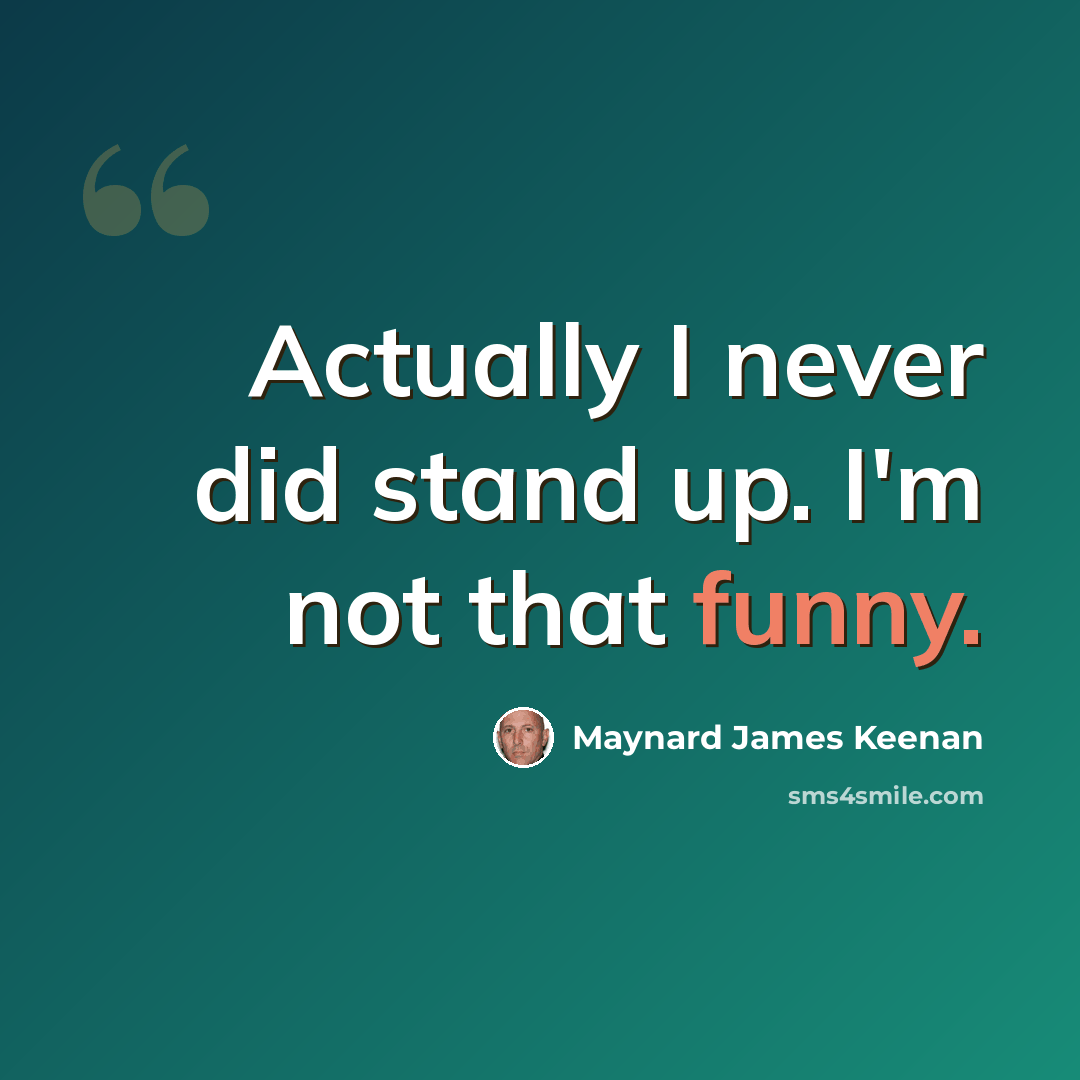 “Actually I never did stand up. I'm not that funny.” quote by Maynard James Keenan